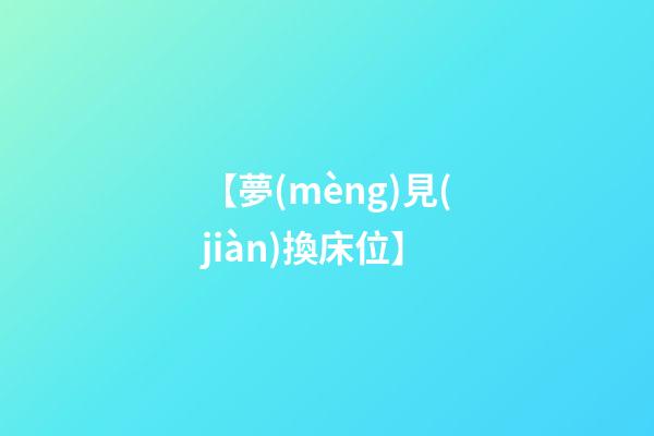 【夢(mèng)見(jiàn)換床位】