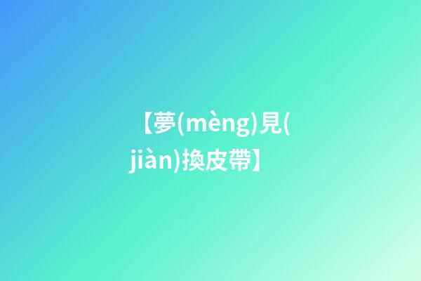 【夢(mèng)見(jiàn)換皮帶】