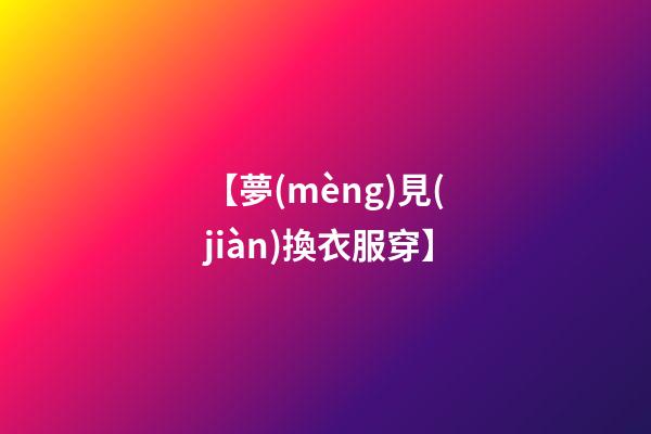【夢(mèng)見(jiàn)換衣服穿】