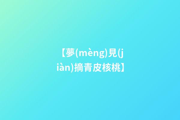 【夢(mèng)見(jiàn)摘青皮核桃】