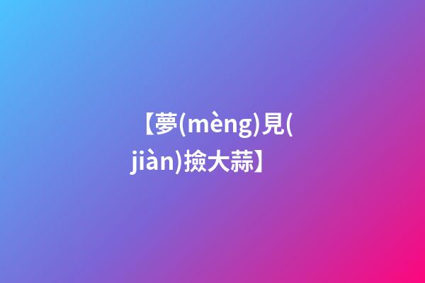 【夢(mèng)見(jiàn)撿大蒜】