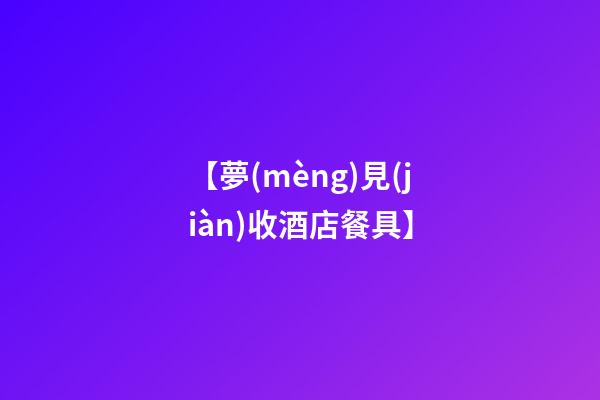 【夢(mèng)見(jiàn)收酒店餐具】