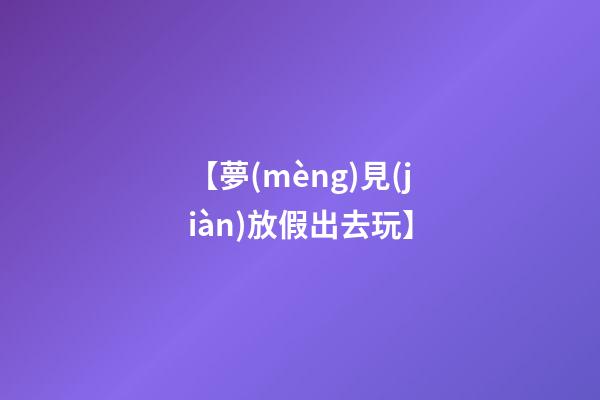 【夢(mèng)見(jiàn)放假出去玩】
