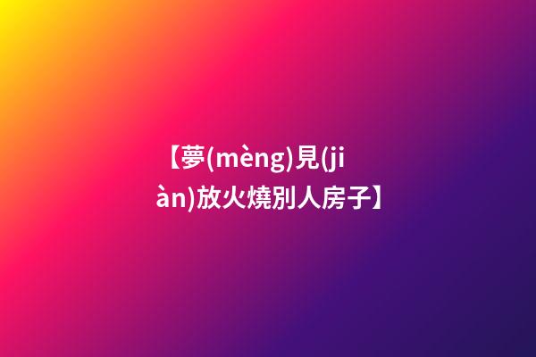 【夢(mèng)見(jiàn)放火燒別人房子】