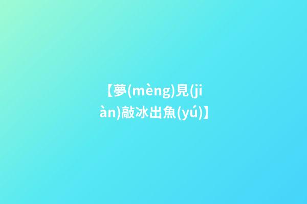 【夢(mèng)見(jiàn)敲冰出魚(yú)】