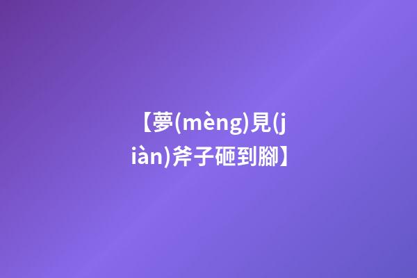 【夢(mèng)見(jiàn)斧子砸到腳】
