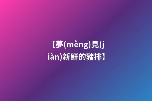 【夢(mèng)見(jiàn)新鮮的豬排】