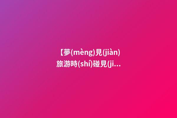 【夢(mèng)見(jiàn)旅游時(shí)碰見(jiàn)熟人】