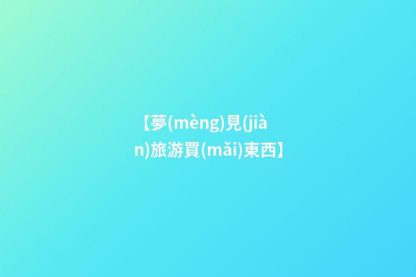 【夢(mèng)見(jiàn)旅游買(mǎi)東西】