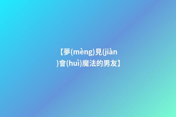 【夢(mèng)見(jiàn)會(huì)魔法的男友】