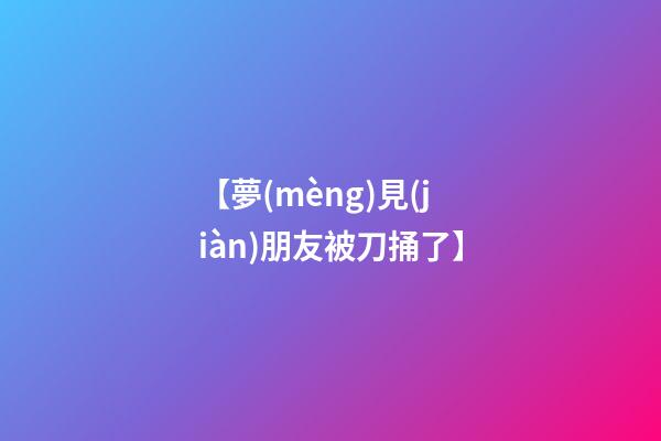 【夢(mèng)見(jiàn)朋友被刀捅了】