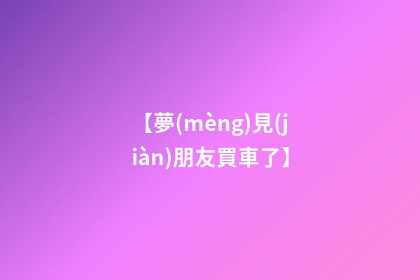 【夢(mèng)見(jiàn)朋友買車了】