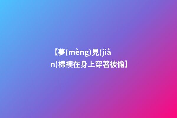 【夢(mèng)見(jiàn)棉襖在身上穿著被偷】