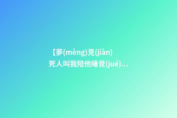 【夢(mèng)見(jiàn)死人叫我陪他睡覺(jué)】