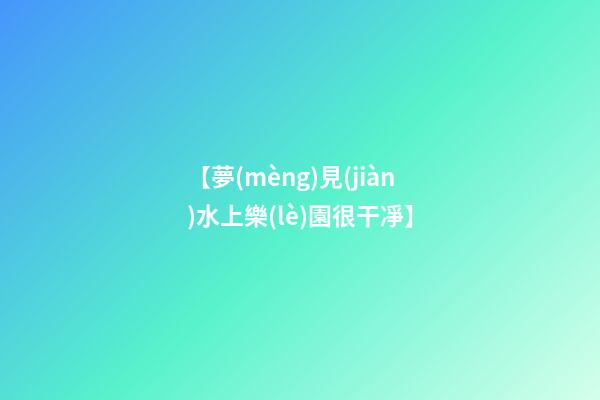 【夢(mèng)見(jiàn)水上樂(lè)園很干凈】