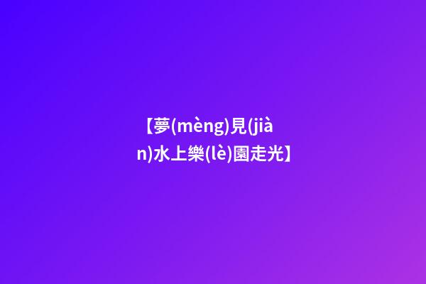 【夢(mèng)見(jiàn)水上樂(lè)園走光】