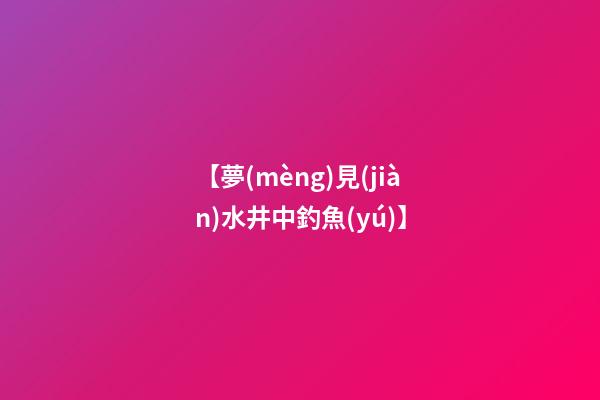 【夢(mèng)見(jiàn)水井中釣魚(yú)】