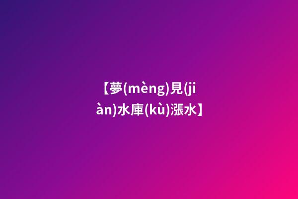 【夢(mèng)見(jiàn)水庫(kù)漲水】