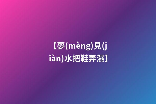 【夢(mèng)見(jiàn)水把鞋弄濕】
