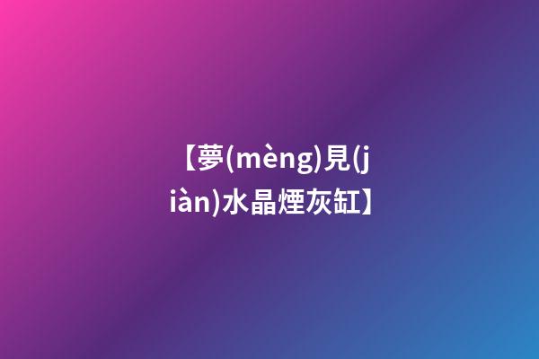 【夢(mèng)見(jiàn)水晶煙灰缸】