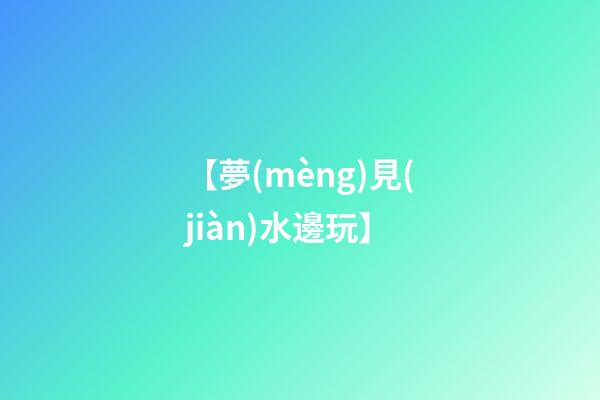 【夢(mèng)見(jiàn)水邊玩】