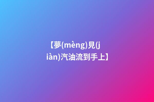 【夢(mèng)見(jiàn)汽油流到手上】