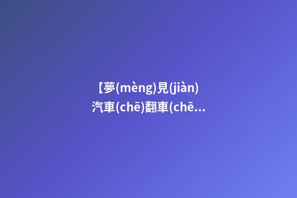 【夢(mèng)見(jiàn)汽車(chē)翻車(chē)】