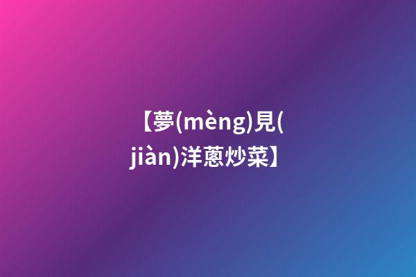 【夢(mèng)見(jiàn)洋蔥炒菜】