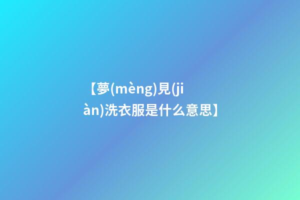 【夢(mèng)見(jiàn)洗衣服是什么意思】