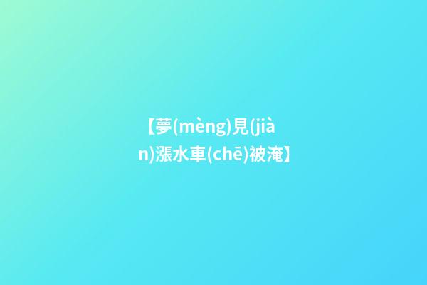 【夢(mèng)見(jiàn)漲水車(chē)被淹】