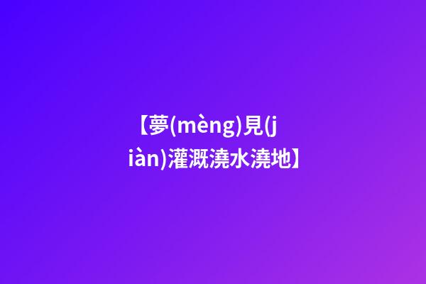 【夢(mèng)見(jiàn)灌溉澆水澆地】