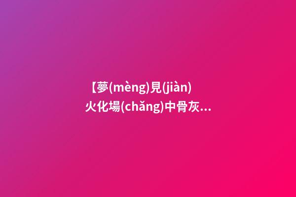 【夢(mèng)見(jiàn)火化場(chǎng)中骨灰】