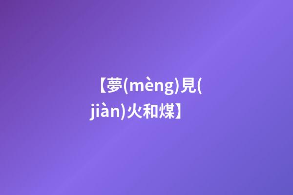 【夢(mèng)見(jiàn)火和煤】