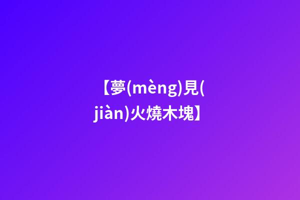 【夢(mèng)見(jiàn)火燒木塊】
