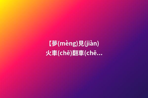 【夢(mèng)見(jiàn)火車(chē)翻車(chē)有傷亡】