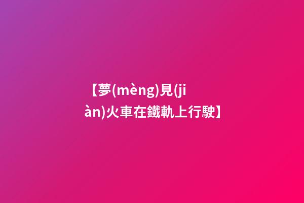 【夢(mèng)見(jiàn)火車在鐵軌上行駛】