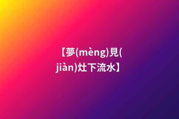 【夢(mèng)見(jiàn)灶下流水】