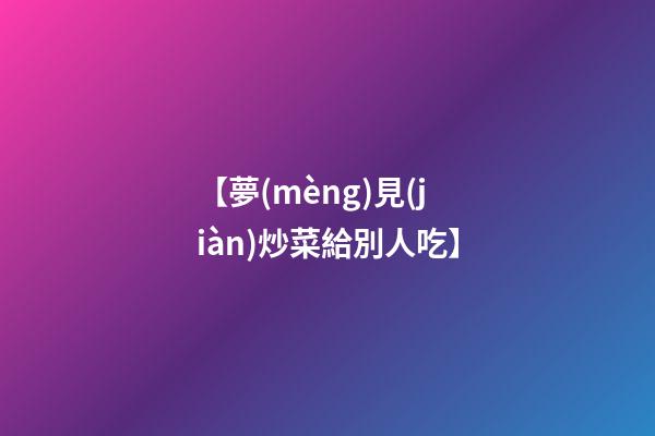 【夢(mèng)見(jiàn)炒菜給別人吃】