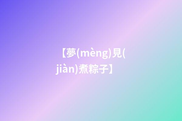 【夢(mèng)見(jiàn)煮粽子】