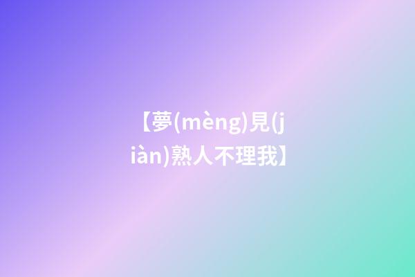 【夢(mèng)見(jiàn)熟人不理我】