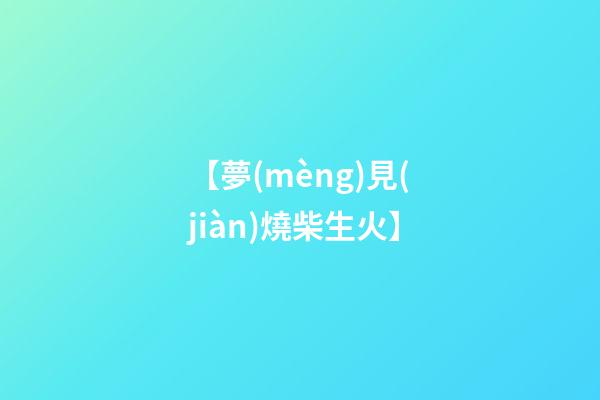【夢(mèng)見(jiàn)燒柴生火】