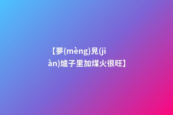 【夢(mèng)見(jiàn)爐子里加煤火很旺】