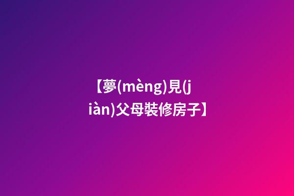 【夢(mèng)見(jiàn)父母裝修房子】