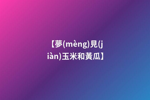 【夢(mèng)見(jiàn)玉米和黃瓜】