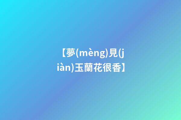 【夢(mèng)見(jiàn)玉蘭花很香】