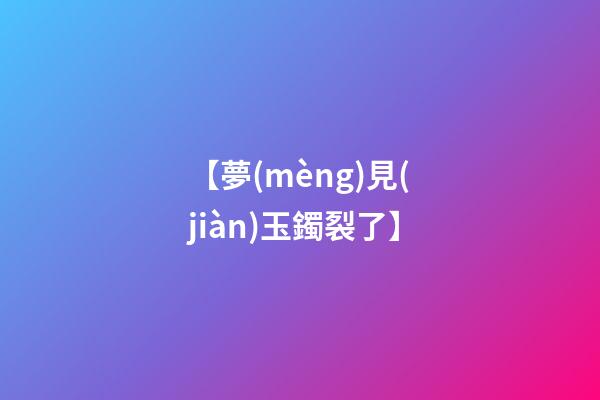 【夢(mèng)見(jiàn)玉鐲裂了】