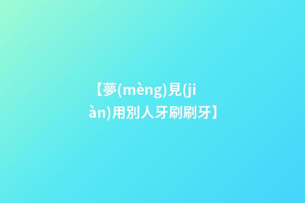 【夢(mèng)見(jiàn)用別人牙刷刷牙】