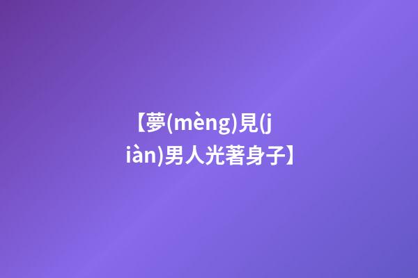 【夢(mèng)見(jiàn)男人光著身子】