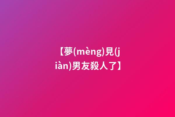 【夢(mèng)見(jiàn)男友殺人了】
