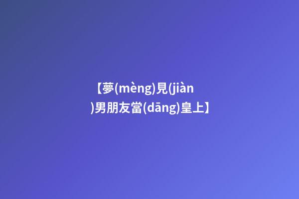 【夢(mèng)見(jiàn)男朋友當(dāng)皇上】